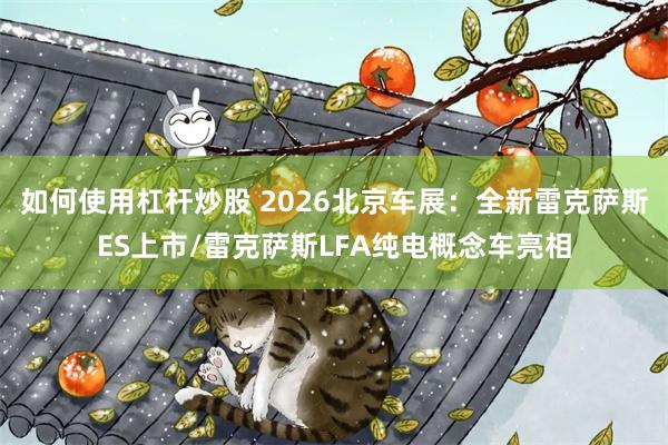 如何使用杠杆炒股 2026北京车展:全新雷克萨斯ES上市/雷克萨斯LFA纯电概念车亮相