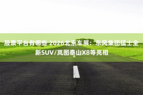 股票平台有哪些 2026北京车展：东风集团猛士全新SUV/岚图泰山X8等亮相
