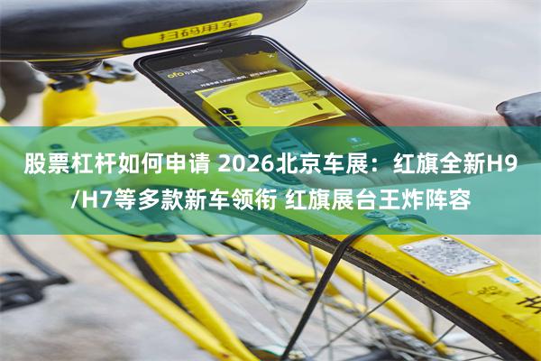 股票杠杆如何申请 2026北京车展:红旗全新H9/H7等多款新车领衔 红旗展台王炸阵容