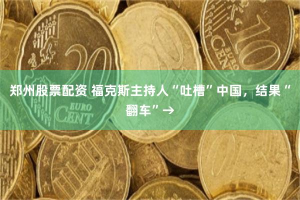 郑州股票配资 福克斯主持人“吐槽”中国，结果“翻车”→