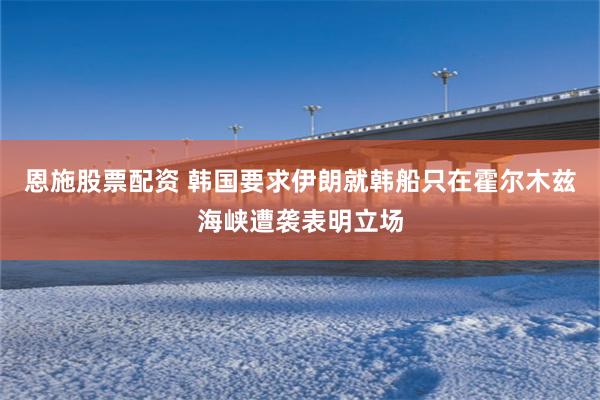 恩施股票配资 韩国要求伊朗就韩船只在霍尔木兹海峡遭袭表明立场