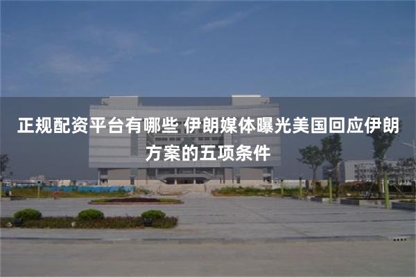 正规配资平台有哪些 伊朗媒体曝光美国回应伊朗方案的五项条件