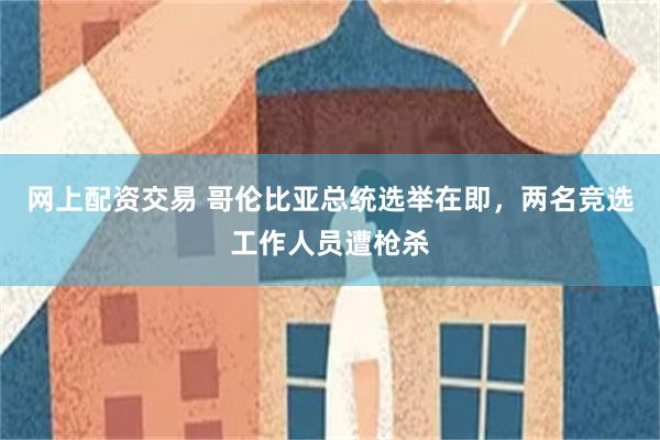 网上配资交易 哥伦比亚总统选举在即，两名竞选工作人员遭枪杀