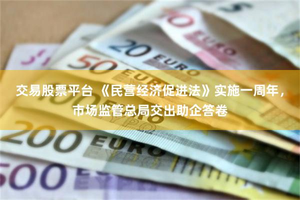 交易股票平台 《民营经济促进法》实施一周年，市场监管总局交出助企答卷