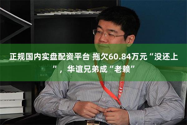正规国内实盘配资平台 拖欠60.84万元“没还上”，华谊兄弟成“老赖”
