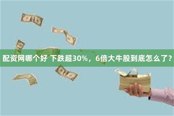 配资网哪个好 下跌超30%，6倍大牛股到底怎么了？