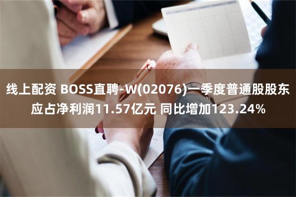线上配资 BOSS直聘-W(02076)一季度普通股股东应占净利润11.57亿元 同比增加123.24%