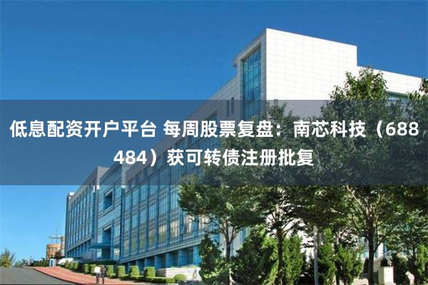 低息配资开户平台 每周股票复盘:南芯科技(688484)获可转债注册批复