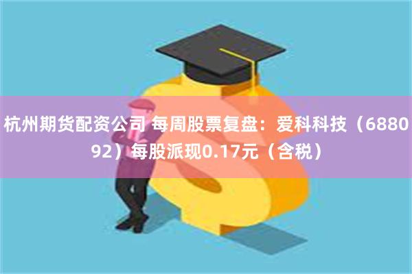 杭州期货配资公司 每周股票复盘：爱科科技（688092）每股派现0.17元（含税）