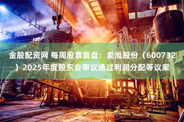 金股配资网 每周股票复盘：爱旭股份（600732）2025年度股东会审议通过利润分配等议案