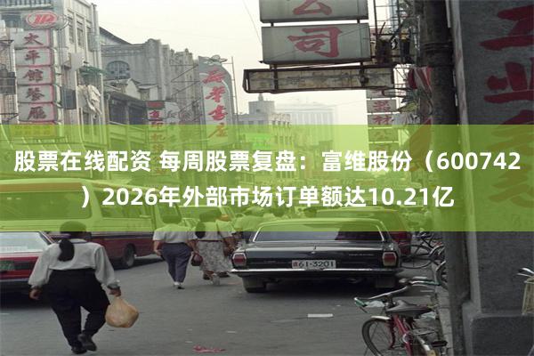 股票在线配资 每周股票复盘：富维股份（600742）2026年外部市场订单额达10.21亿