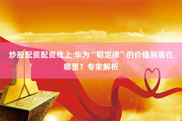 炒股配资配资线上 华为“韬定律”的价值到底在哪里？专家解析
