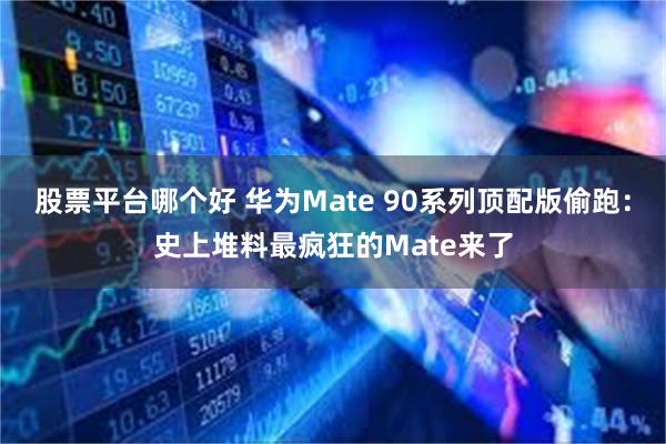 股票平台哪个好 华为Mate 90系列顶配版偷跑：史上堆料最疯狂的Mate来了