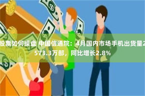 股票如何操盘 中国信通院：4月国内市场手机出货量2573.3万部，同比增长2.8%