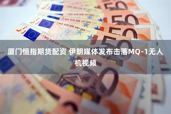 厦门恒指期货配资 伊朗媒体发布击落MQ-1无人机视频