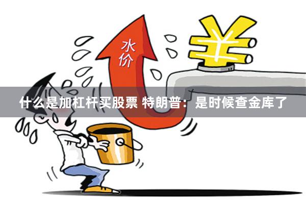 什么是加杠杆买股票 特朗普：是时候查金库了