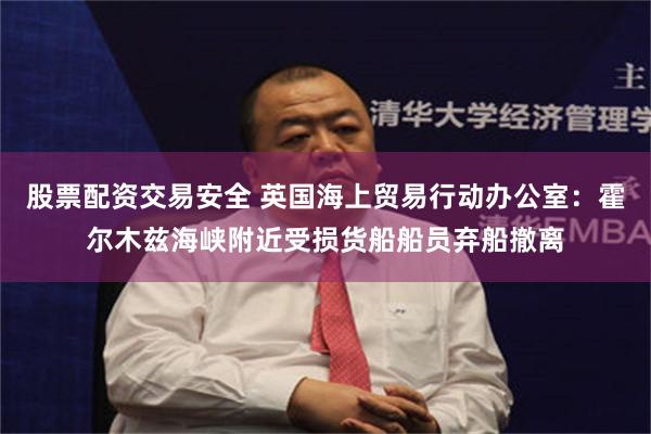 股票配资交易安全 英国海上贸易行动办公室:霍尔木兹海峡附近受损货船船员弃船撤离