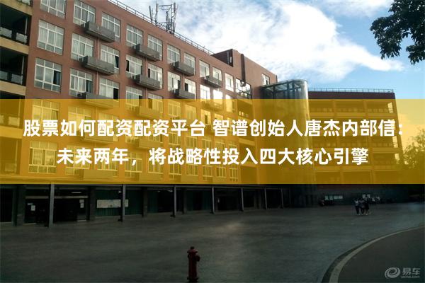 股票如何配资配资平台 智谱创始人唐杰内部信：未来两年，将战略性投入四大核心引擎