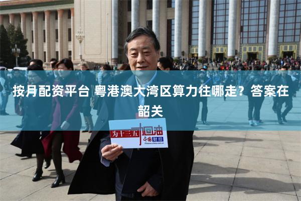 按月配资平台 粤港澳大湾区算力往哪走？答案在韶关