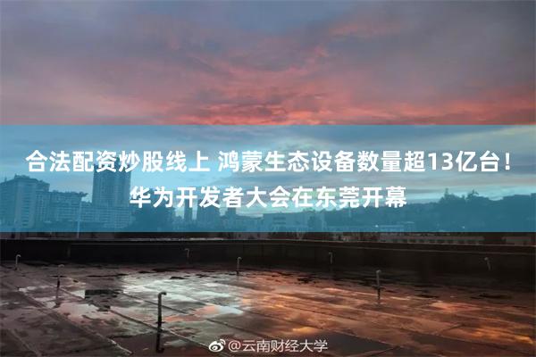 合法配资炒股线上 鸿蒙生态设备数量超13亿台！华为开发者大会在东莞开幕