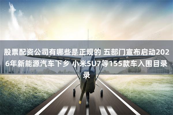 股票配资公司有哪些是正规的 五部门宣布启动2026年新能源汽车下乡 小米SU7等155款车入围目录