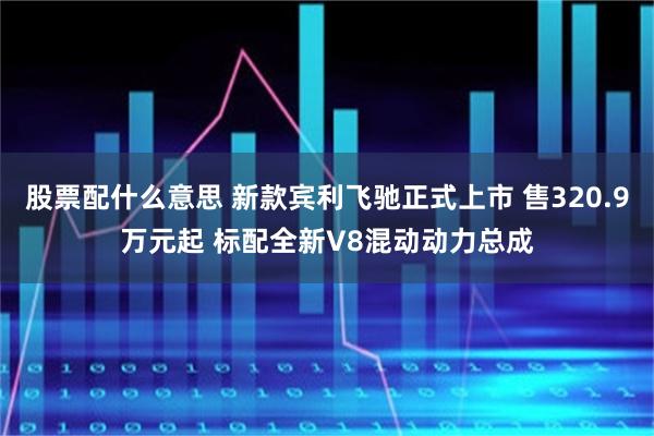 股票配什么意思 新款宾利飞驰正式上市 售320.9万元起 标配全新V8混动动力总成