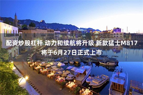 配资炒股杠杆 动力和续航将升级 新款猛士M817将于6月27日正式上市