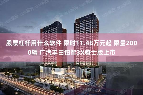 股票杠杆用什么软件 限时11.48万元起 限量2000辆 广汽丰田铂智3X骑士版上市