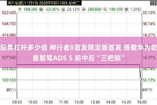 股票杠杆多少倍 神行者8首发限定版首发 搭载华为乾崑智驾ADS 5 前中后“三把锁”