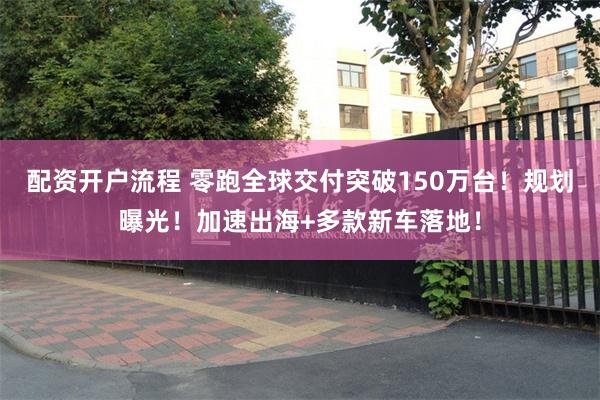 配资开户流程 零跑全球交付突破150万台！规划曝光！加速出海+多款新车落地！