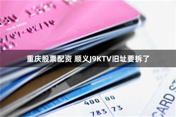 重庆股票配资 顺义J9KTV旧址要拆了
