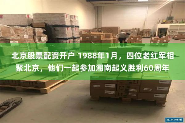 北京股票配资开户 1988年1月，四位老红军相聚北京，他们一起参加湘南起义胜利60周年