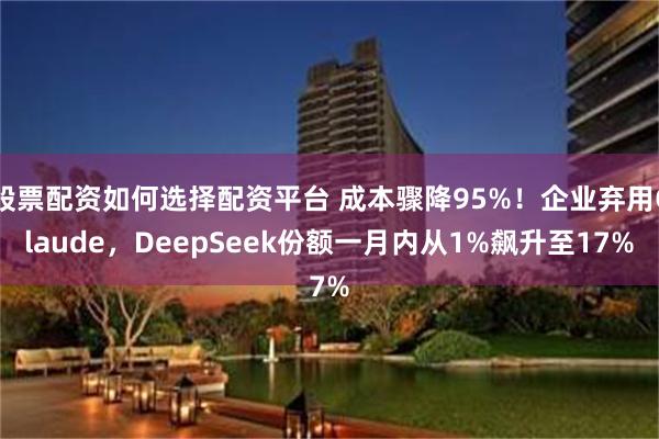 股票配资如何选择配资平台 成本骤降95%！企业弃用Claude，DeepSeek份额一月内从1%飙升至17%