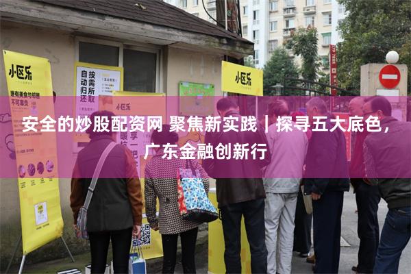 安全的炒股配资网 聚焦新实践｜探寻五大底色，广东金融创新行