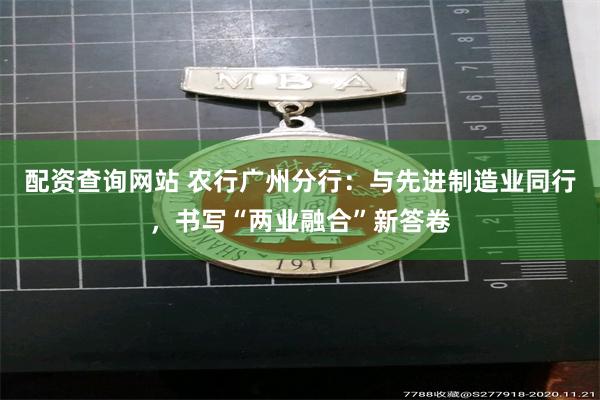 配资查询网站 农行广州分行：与先进制造业同行，书写“两业融合”新答卷