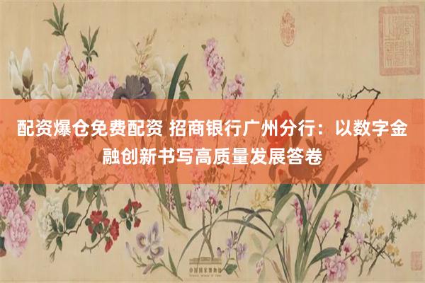 配资爆仓免费配资 招商银行广州分行：以数字金融创新书写高质量发展答卷