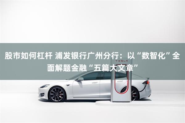 股市如何杠杆 浦发银行广州分行：以“数智化”全面解题金融“五篇大文章”