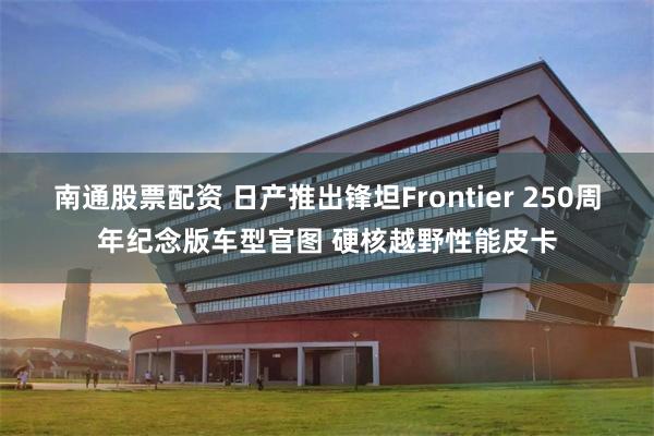 南通股票配资 日产推出锋坦Frontier 250周年纪念版车型官图 硬核越野性能皮卡