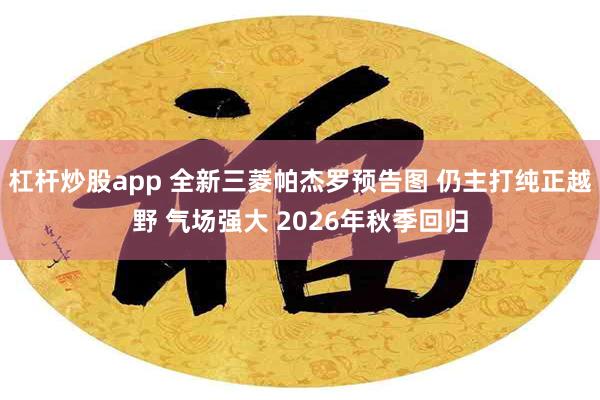 杠杆炒股app 全新三菱帕杰罗预告图 仍主打纯正越野 气场强大 2026年秋季回归
