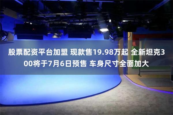 股票配资平台加盟 现款售19.98万起 全新坦克300将于7月6日预售 车身尺寸全面加大