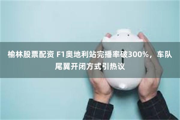 榆林股票配资 F1奥地利站完播率破300%，车队尾翼开闭方式引热议