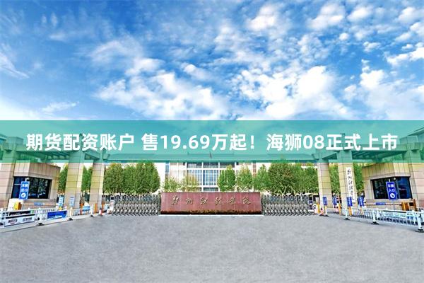 期货配资账户 售19.69万起！海狮08正式上市