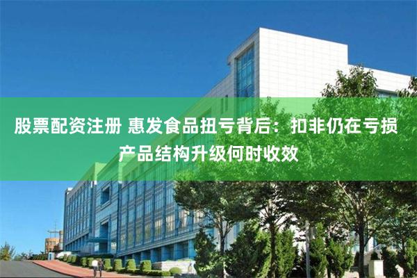 股票配资注册 惠发食品扭亏背后：扣非仍在亏损 产品结构升级何时收效