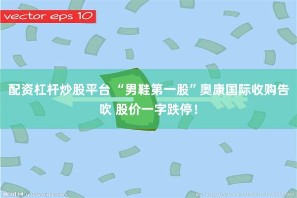 配资杠杆炒股平台 “男鞋第一股”奥康国际收购告吹 股价一字跌停！