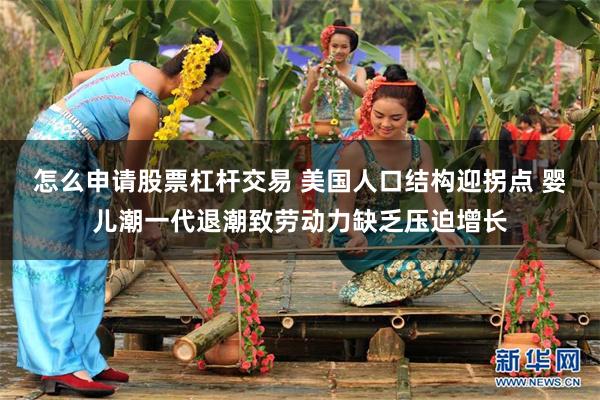 怎么申请股票杠杆交易 美国人口结构迎拐点 婴儿潮一代退潮致劳动力缺乏压迫增长