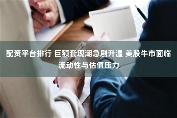 配资平台排行 巨额套现潮急剧升温 美股牛市面临流动性与估值压力