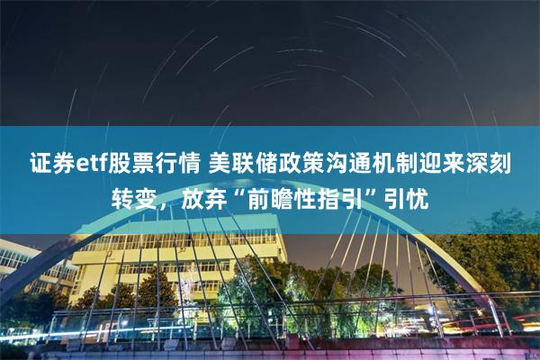证券etf股票行情 美联储政策沟通机制迎来深刻转变，放弃“前瞻性指引”引忧