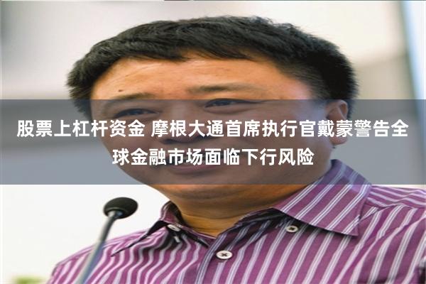 股票上杠杆资金 摩根大通首席执行官戴蒙警告全球金融市场面临下行风险
