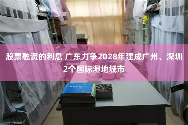 股票融资的利息 广东力争2028年建成广州、深圳2个国际湿地城市