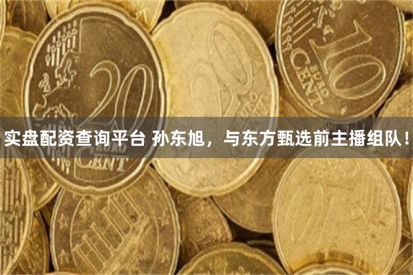 实盘配资查询平台 孙东旭，与东方甄选前主播组队！